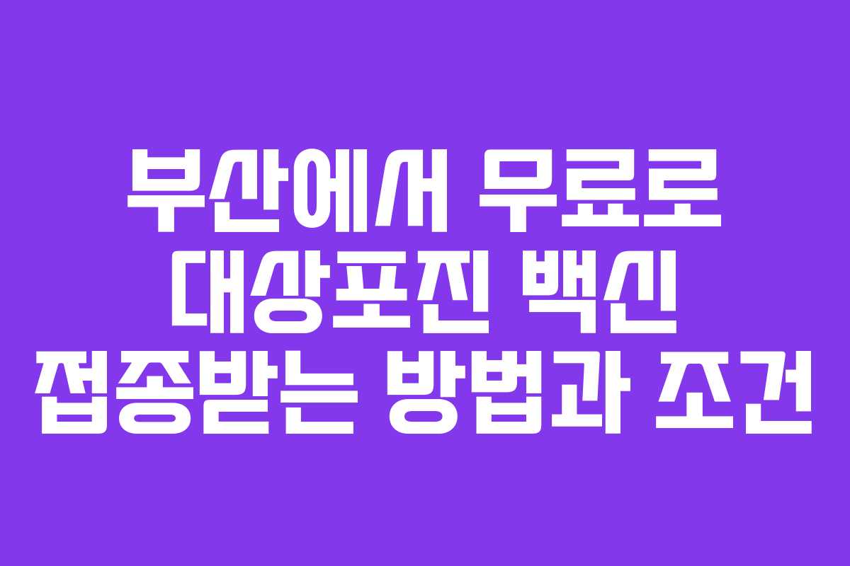 부산에서 무료로 대상포진 백신 접종받는 방법과 조건