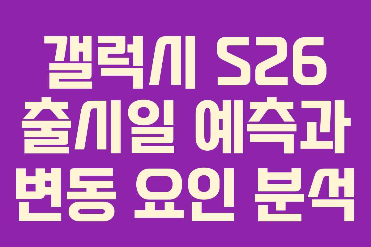 갤럭시 S26 출시일 예측과 변동 요인 분석