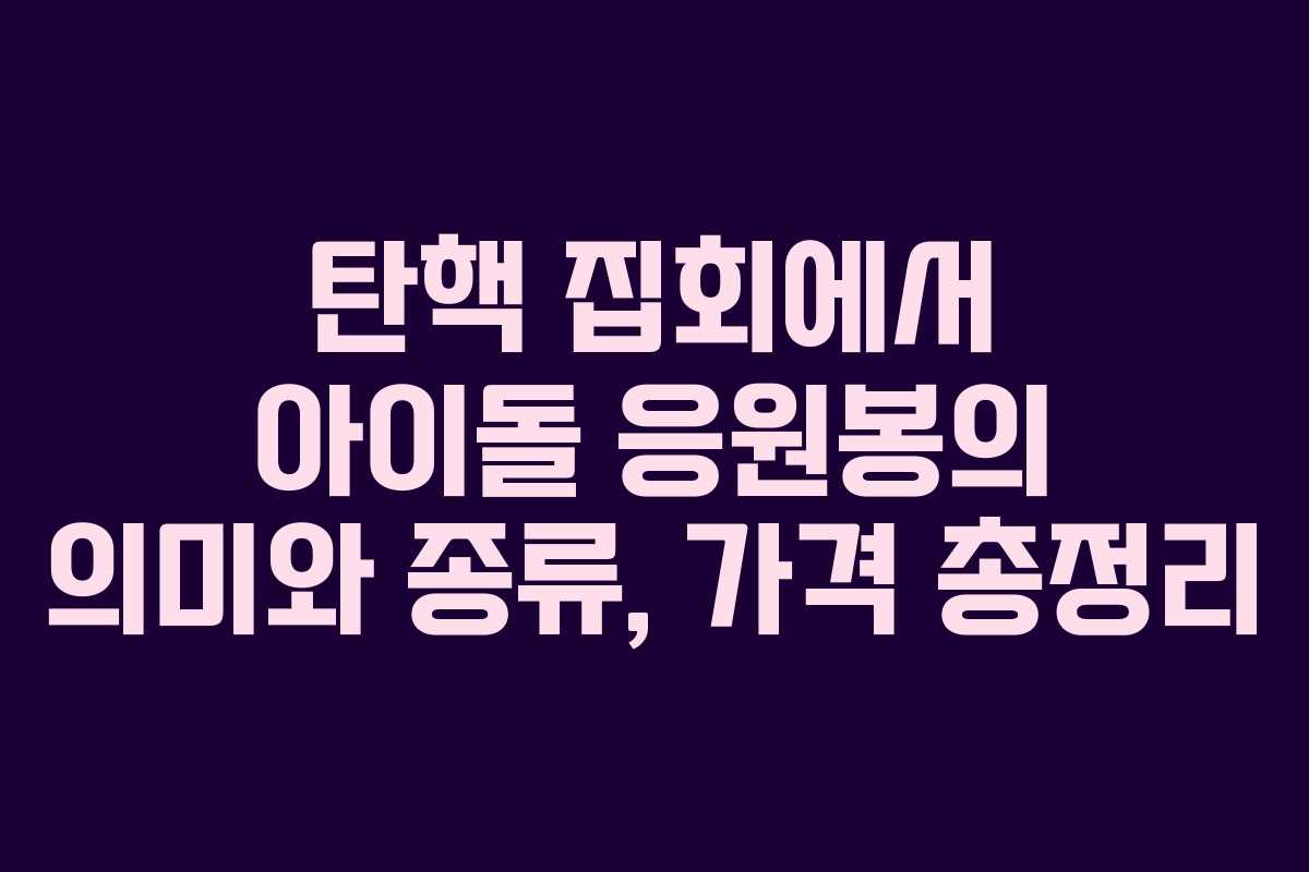 탄핵 집회에서 아이돌 응원봉의 의미와 종류, 가격 총정리