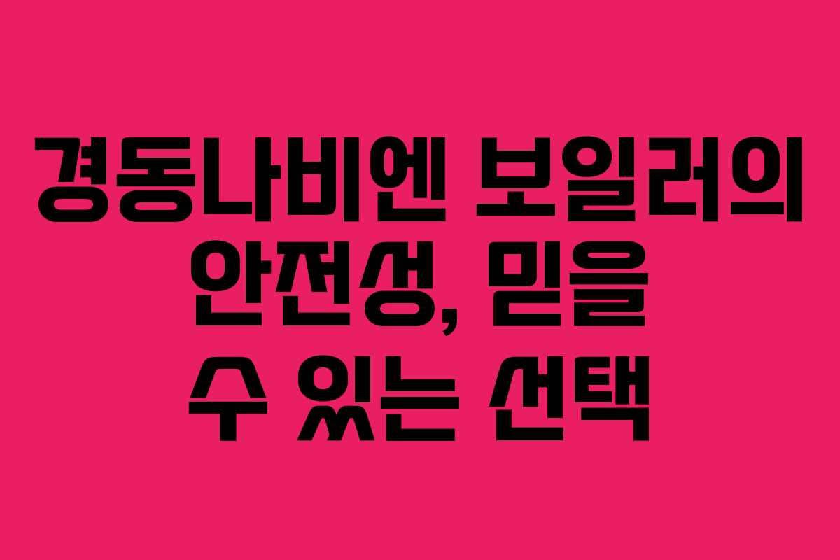 경동나비엔 보일러의 안전성, 믿을 수 있는 선택