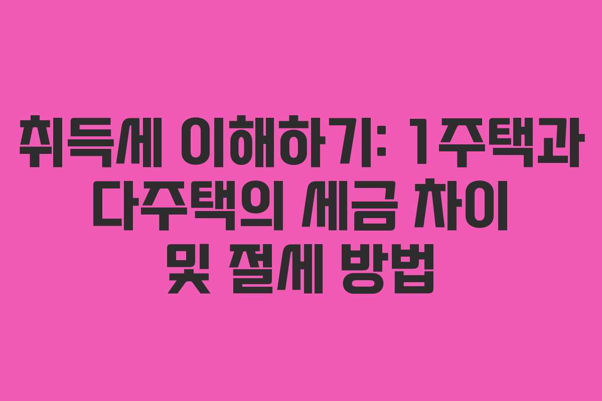 취득세 이해하기: 1주택과 다주택의 세금 차이 및 절세 방법