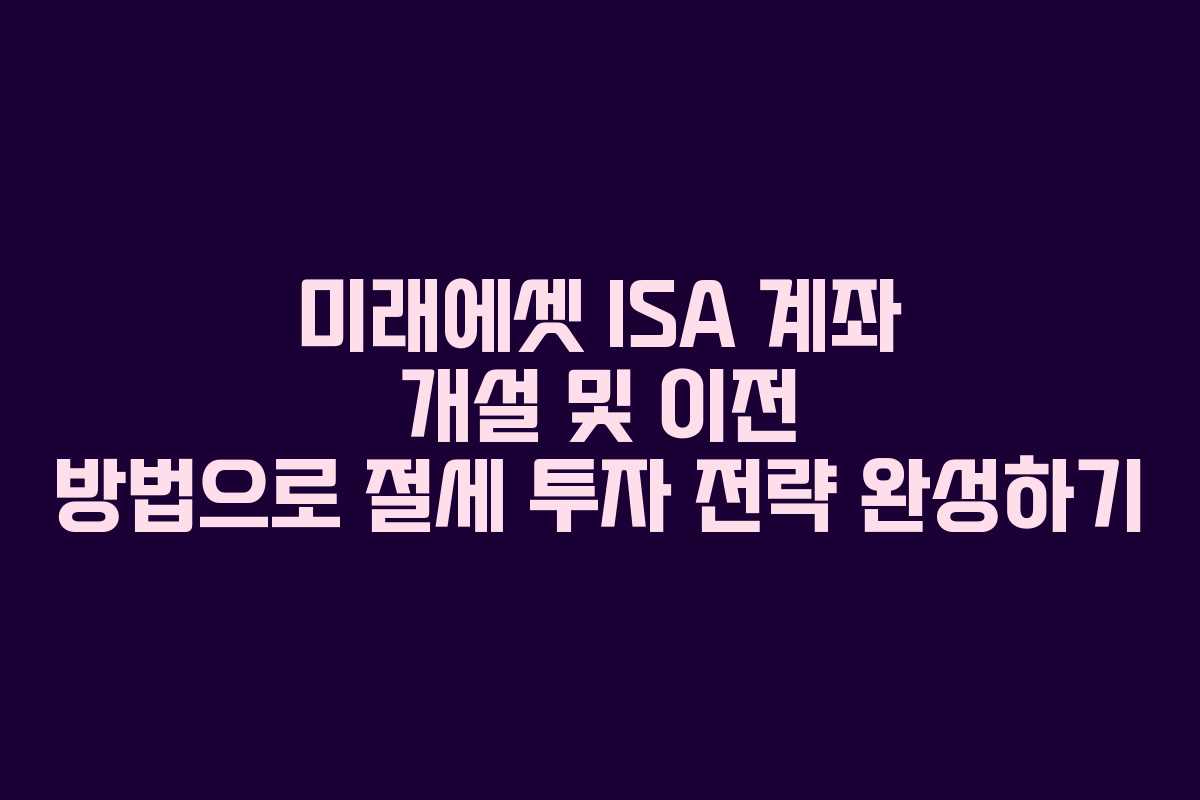 미래에셋 ISA 계좌 개설 및 이전 방법으로 절세 투자 전략 완성하기