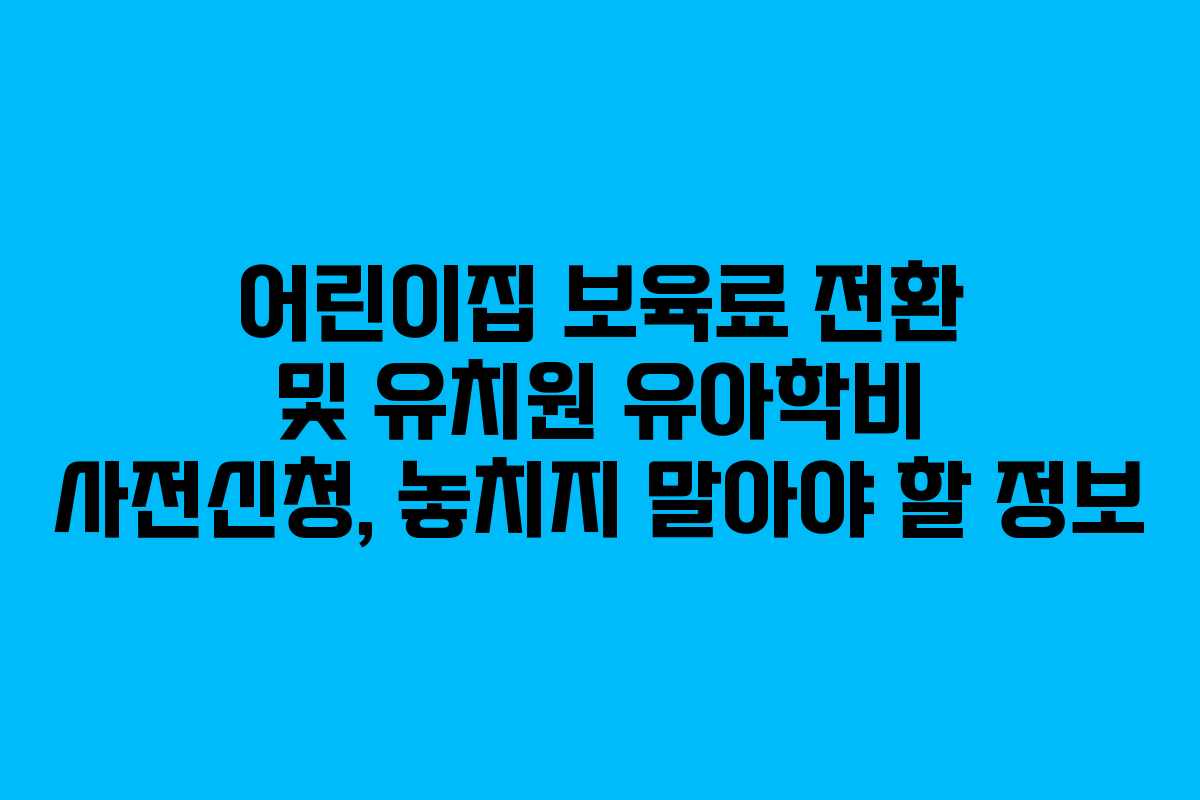 어린이집 보육료 전환 및 유치원 유아학비 사전신청, 놓치지 말아야 할 정보