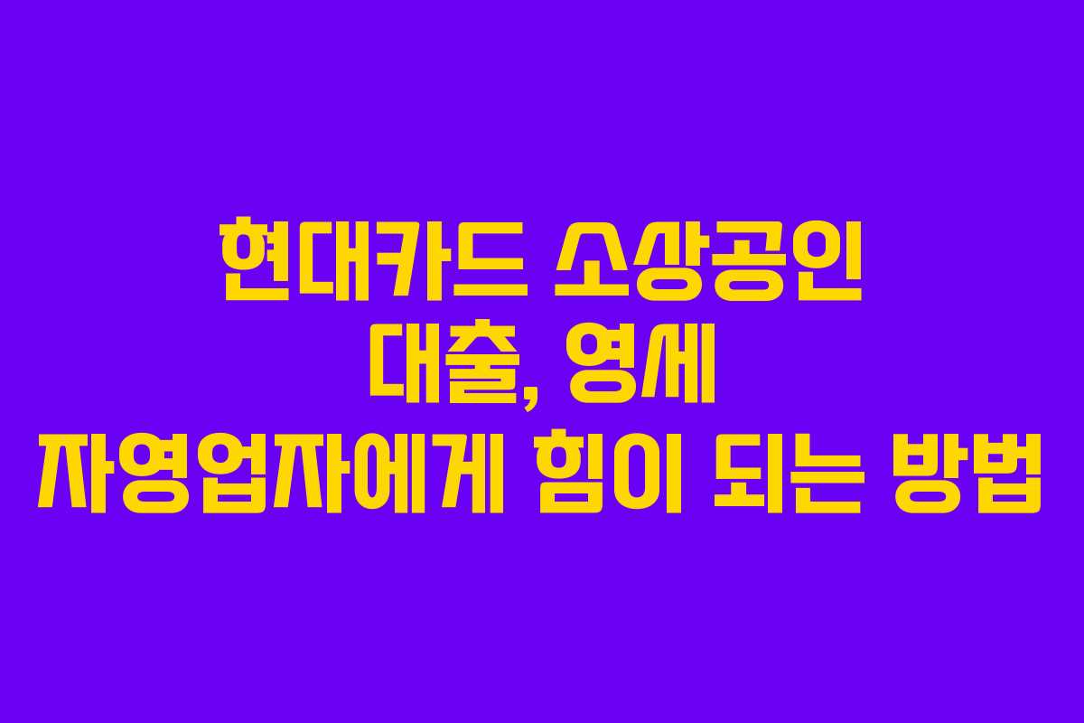 현대카드 소상공인 대출, 영세 자영업자에게 힘이 되는 방법