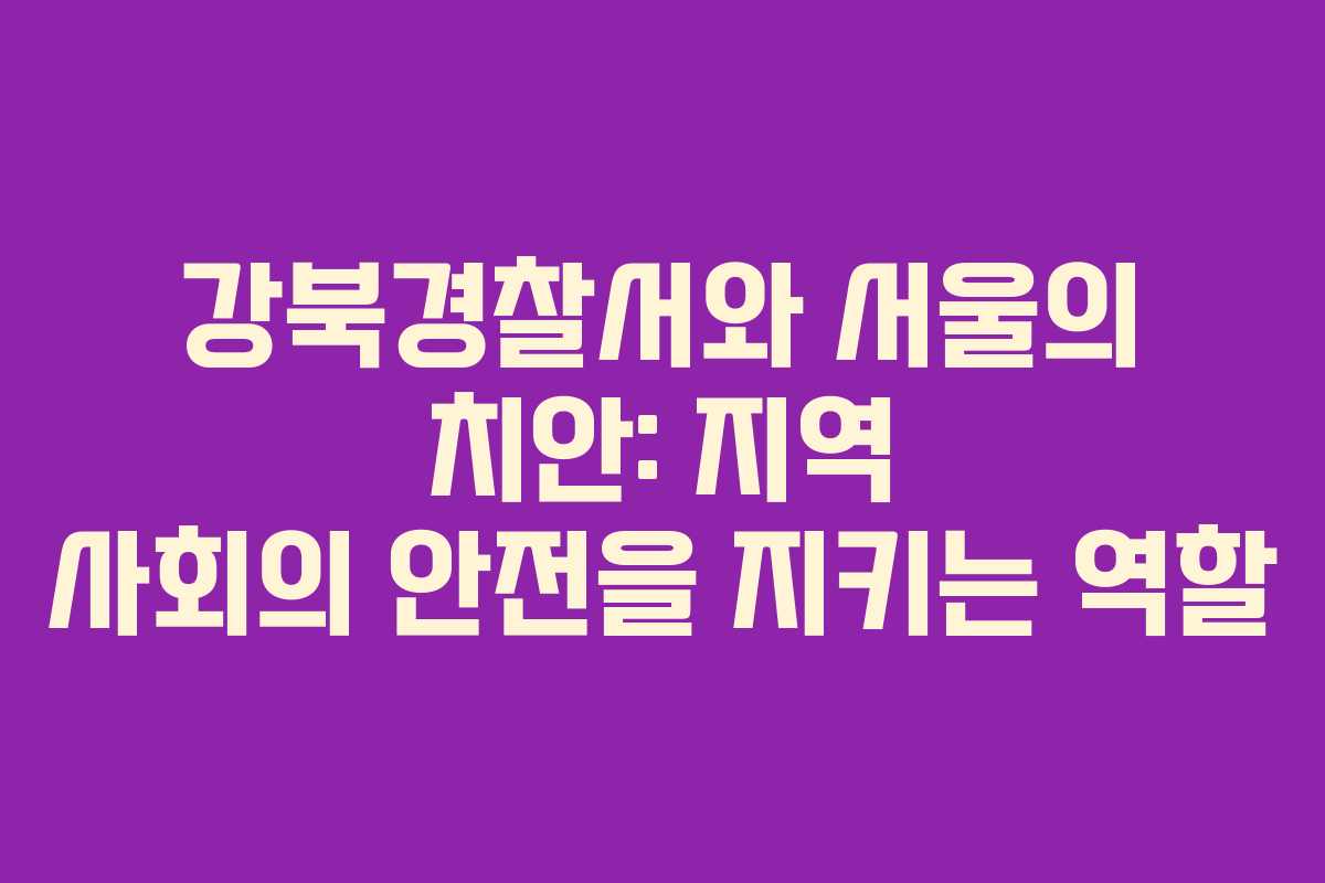 강북경찰서와 서울의 치안: 지역 사회의 안전을 지키는 역할