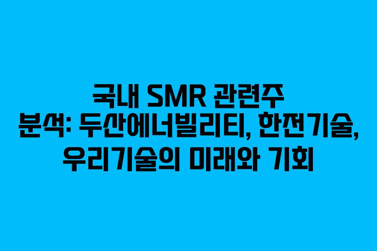 국내 SMR 관련주 분석: 두산에너빌리티, 한전기술, 우리기술의 미래와 기회