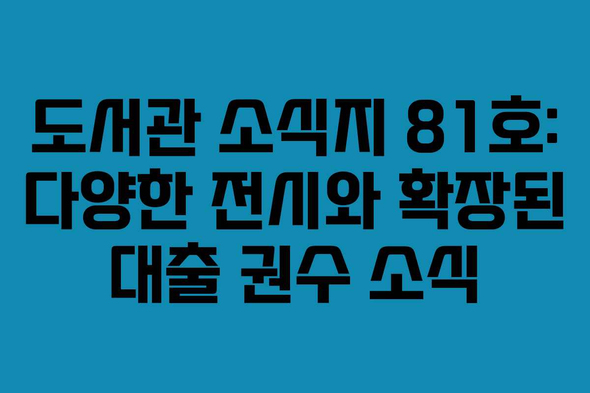 도서관 소식지 81호: 다양한 전시와 확장된 대출 권수 소식
