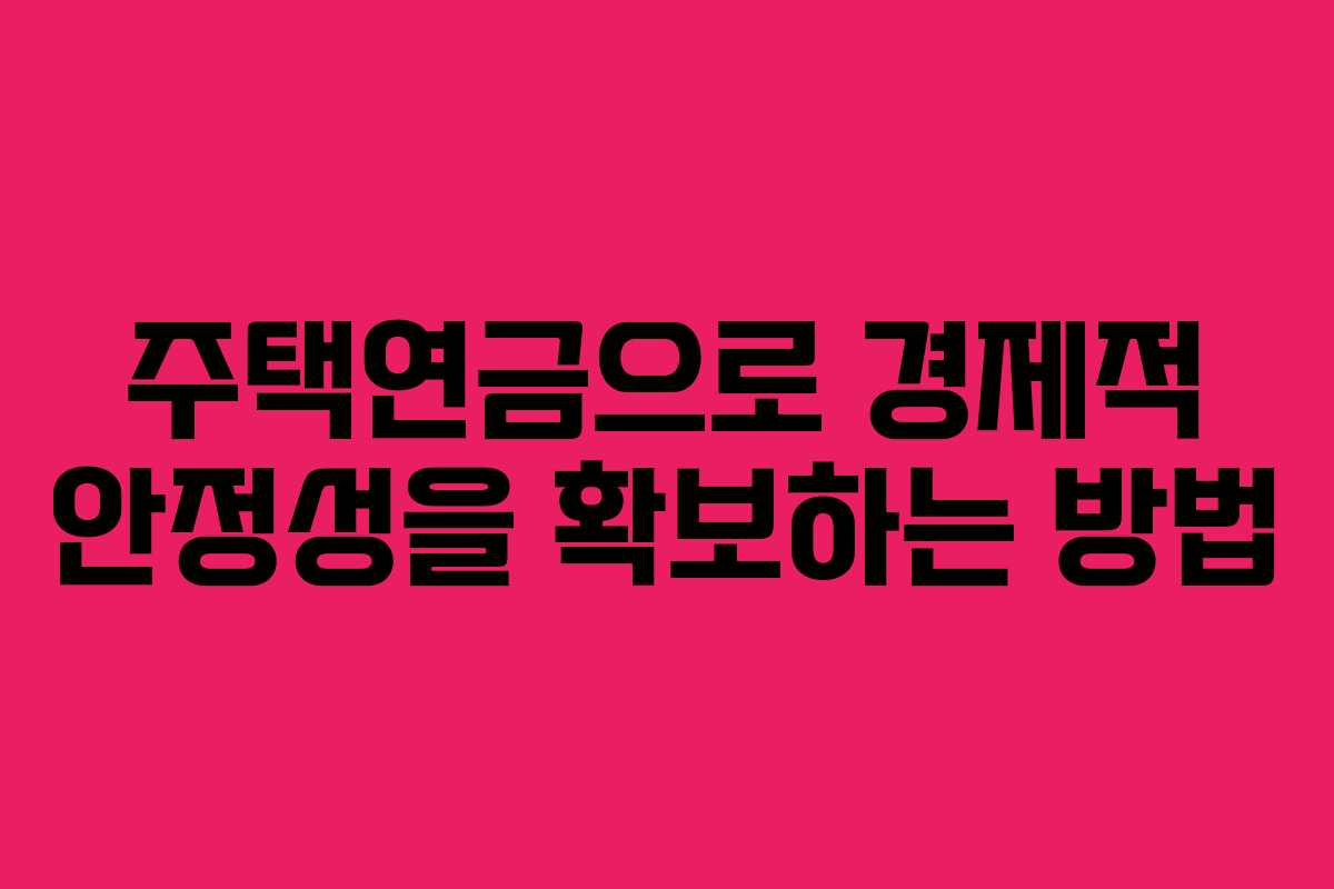 주택연금으로 경제적 안정성을 확보하는 방법