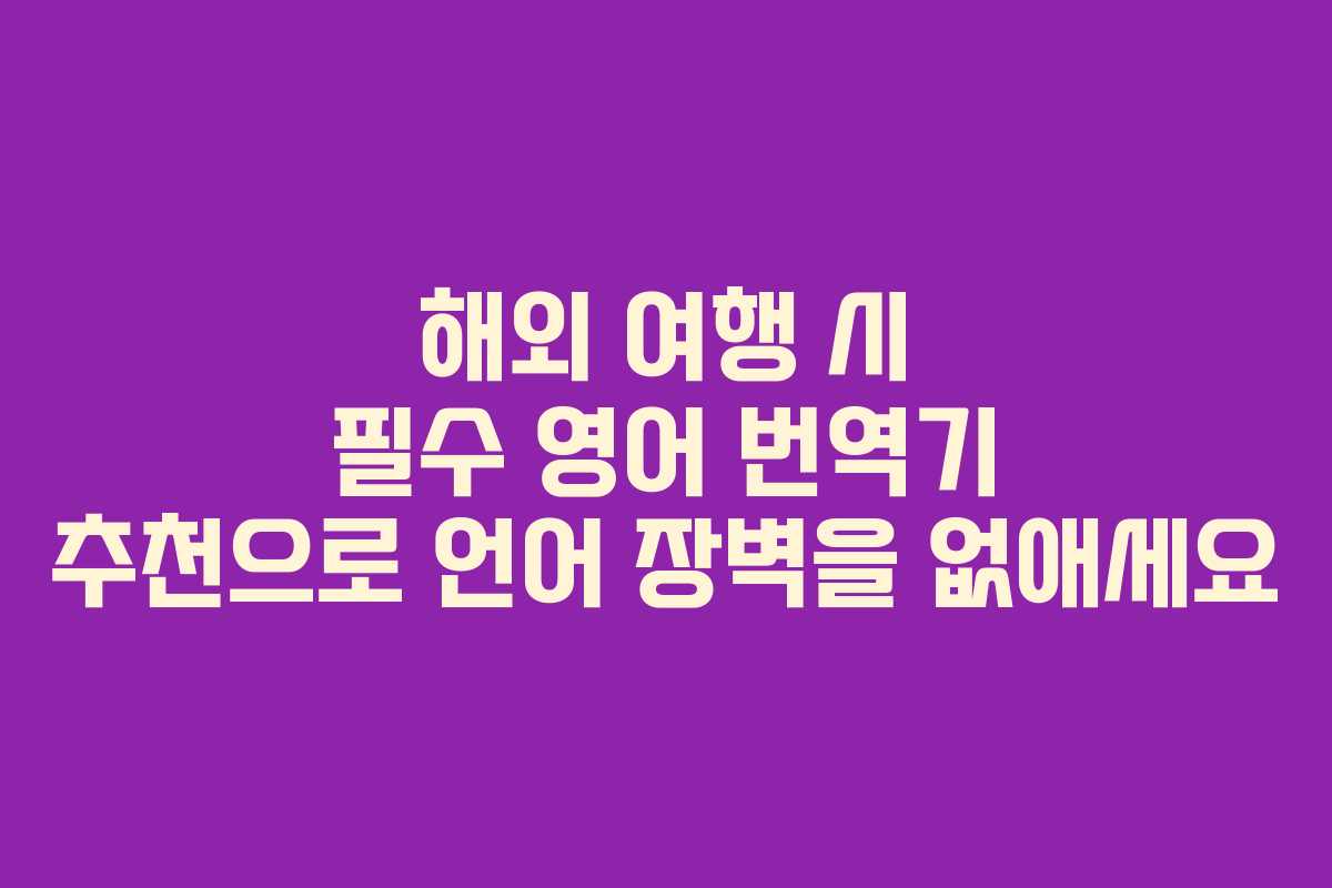 해외 여행 시 필수 영어 번역기 추천으로 언어 장벽을 없애세요
