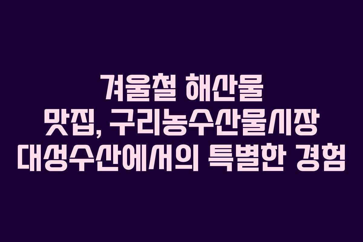겨울철 해산물 맛집, 구리농수산물시장 대성수산에서의 특별한 경험