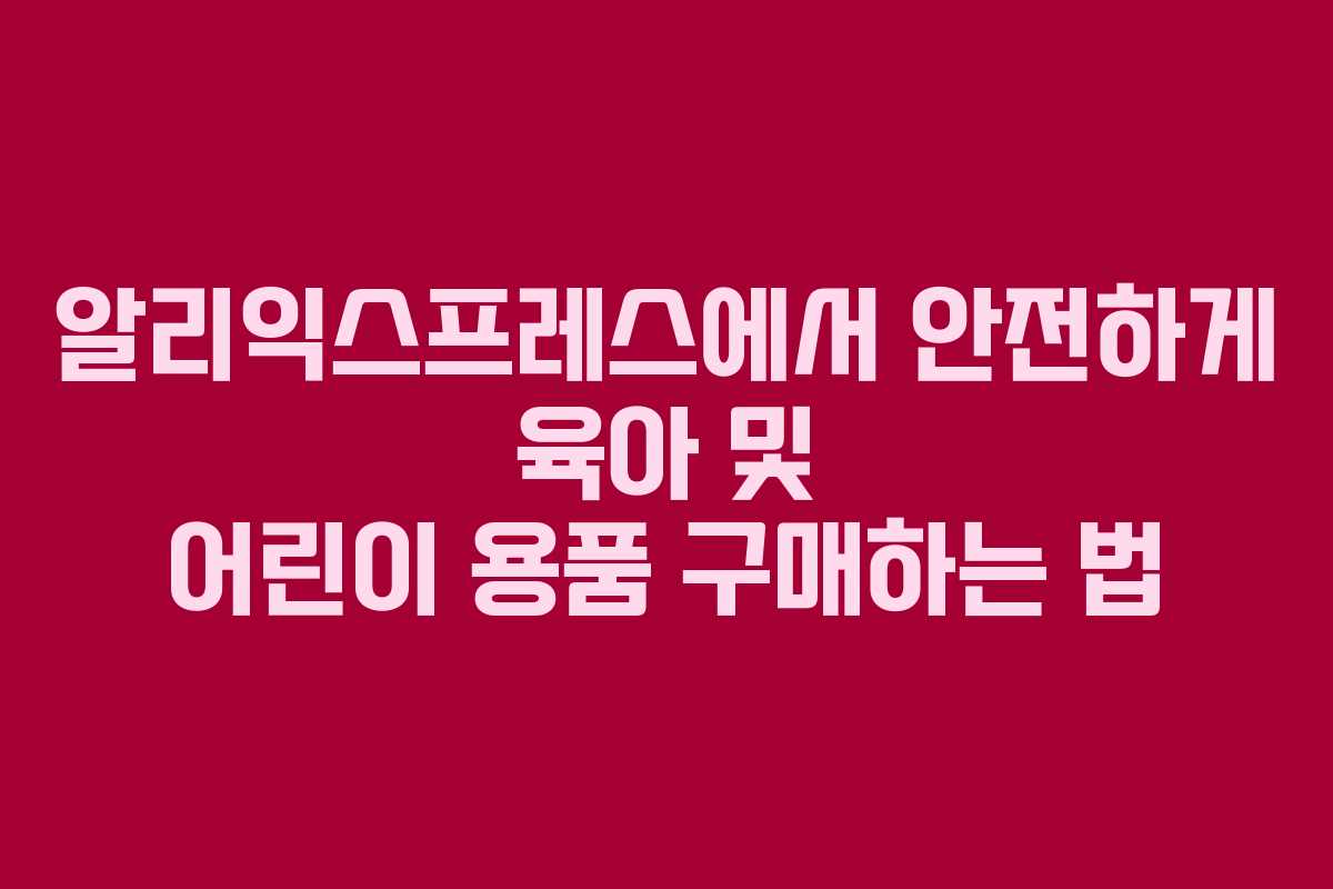 알리익스프레스에서 안전하게 육아 및 어린이 용품 구매하는 법