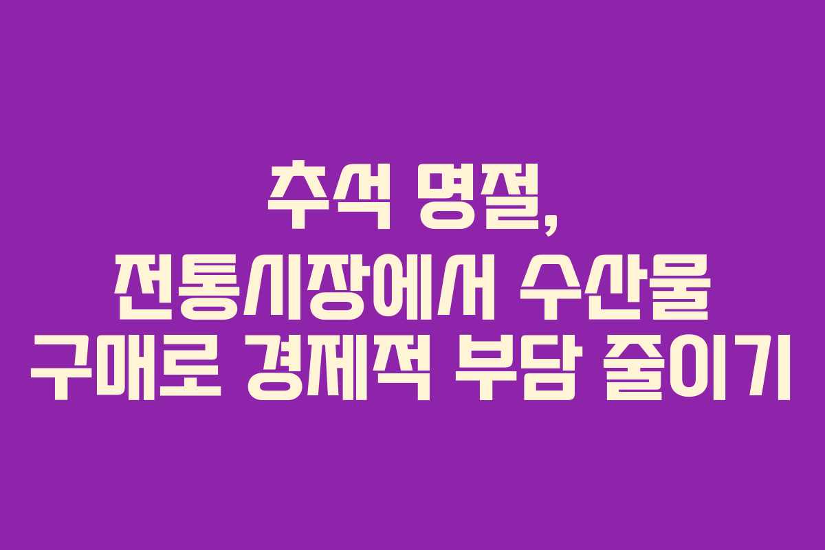추석 명절, 전통시장에서 수산물 구매로 경제적 부담 줄이기