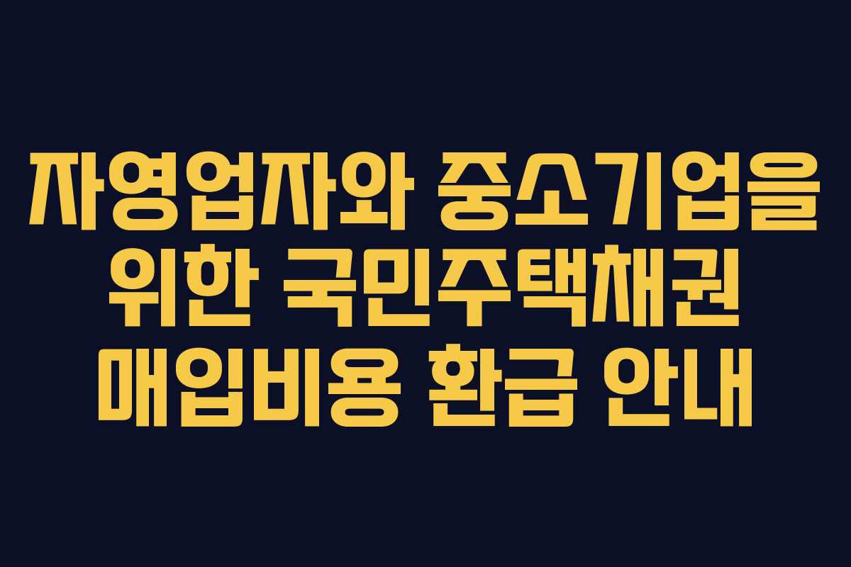 자영업자와 중소기업을 위한 국민주택채권 매입비용 환급 안내