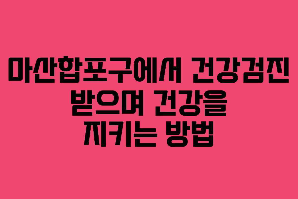 마산합포구에서 건강검진 받으며 건강을 지키는 방법