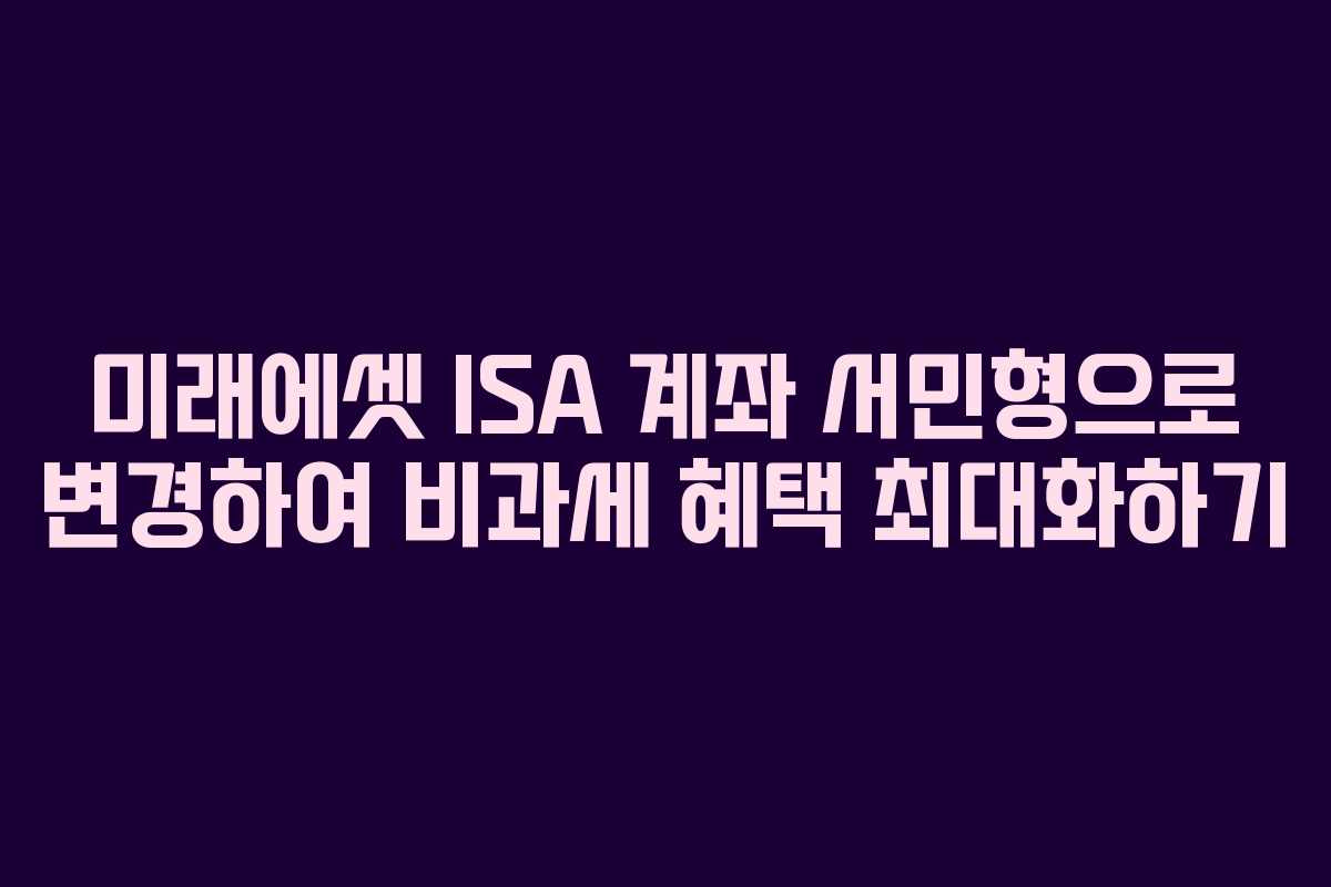미래에셋 ISA 계좌 서민형으로 변경하여 비과세 혜택 최대화하기