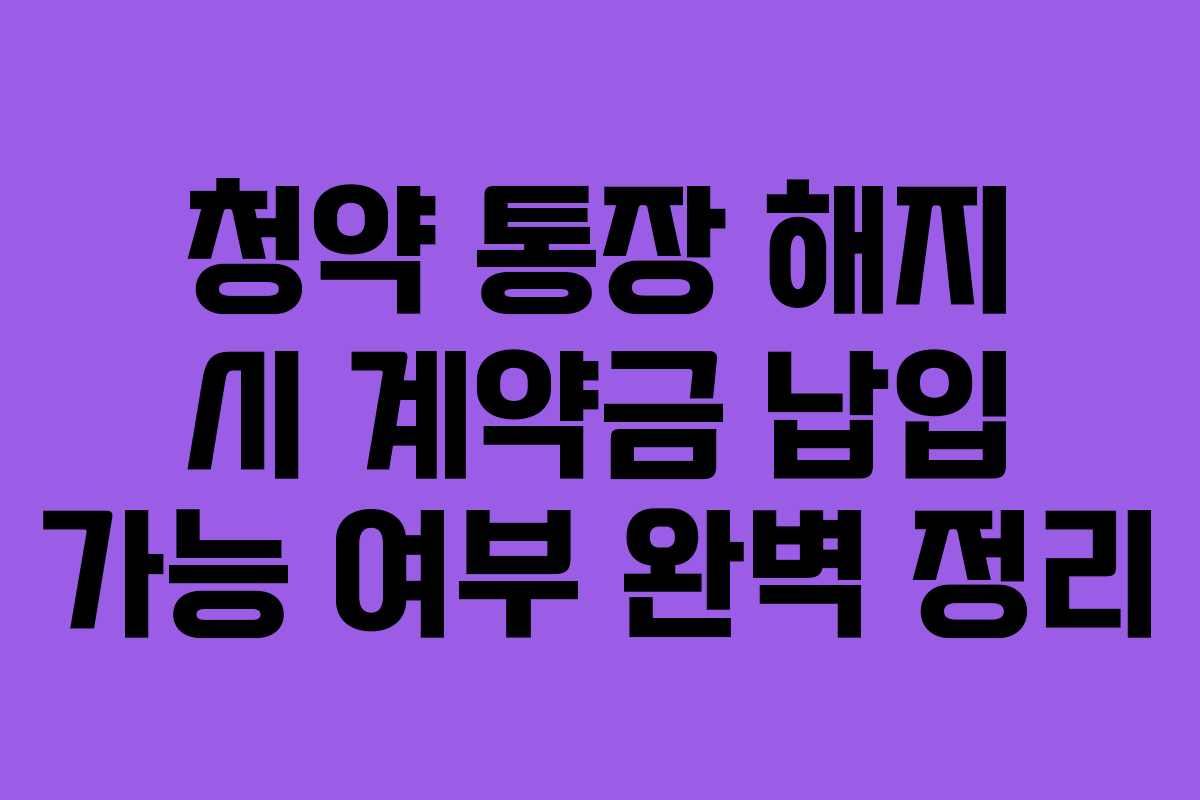 청약 통장 해지 시 계약금 납입 가능 여부 완벽 정리