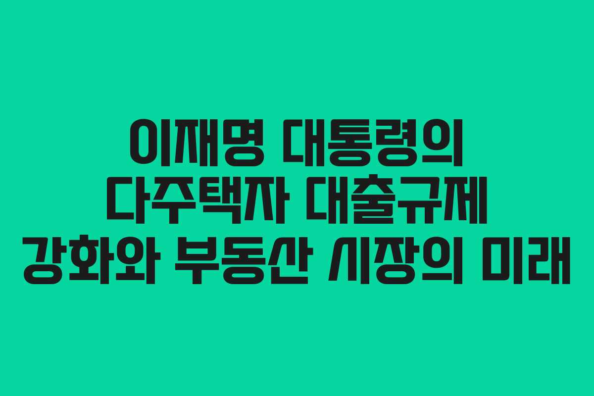 이재명 대통령의 다주택자 대출규제 강화와 부동산 시장의 미래