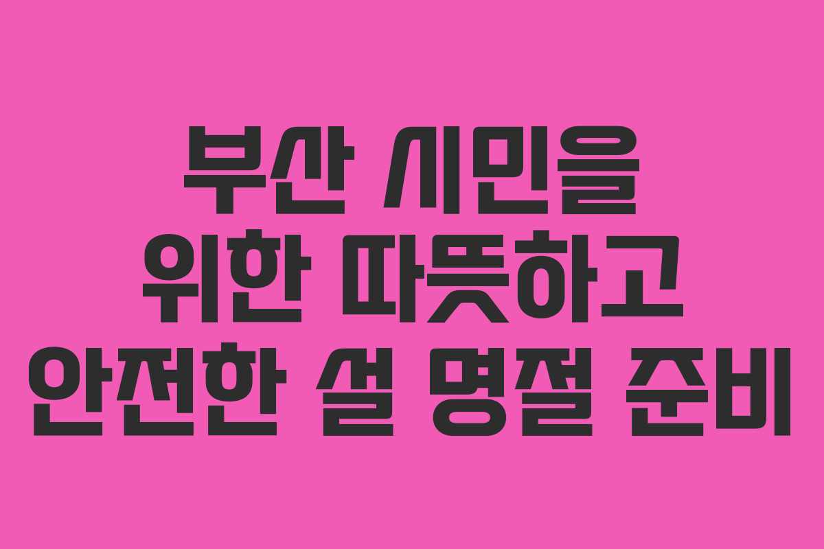 부산 시민을 위한 따뜻하고 안전한 설 명절 준비