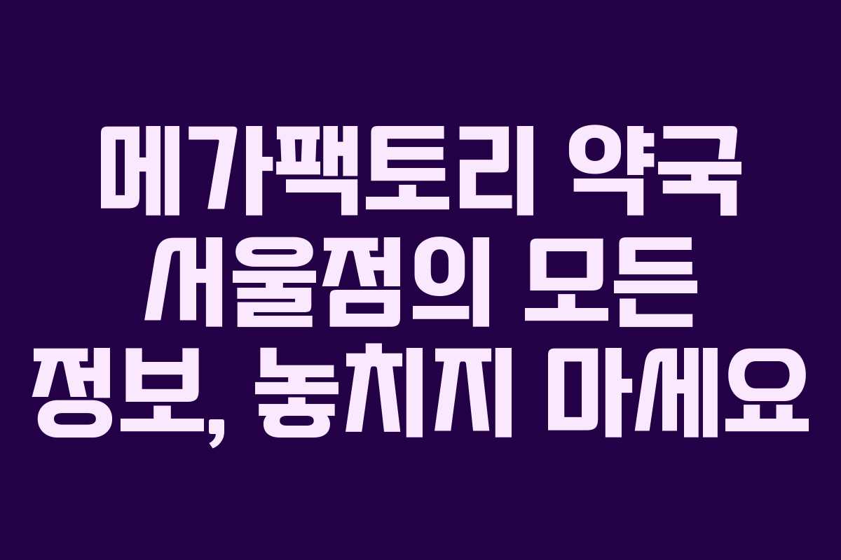 메가팩토리 약국 서울점의 모든 정보, 놓치지 마세요