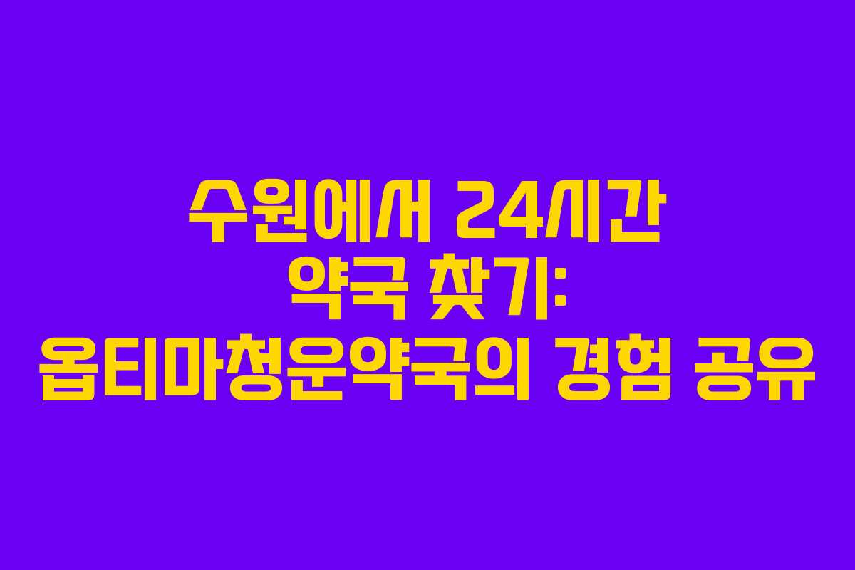 수원에서 24시간 약국 찾기: 옵티마청운약국의 경험 공유