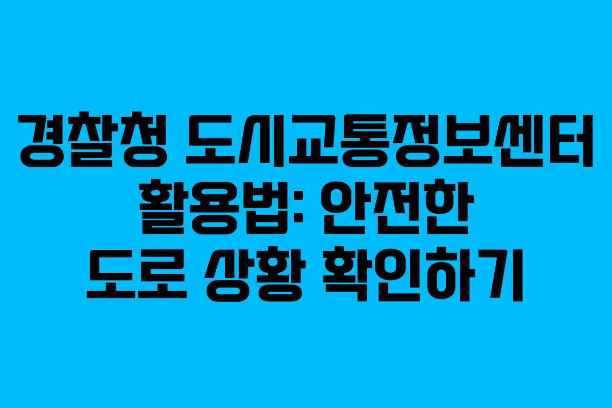 경찰청 도시교통정보센터 활용법: 안전한 도로 상황 확인하기