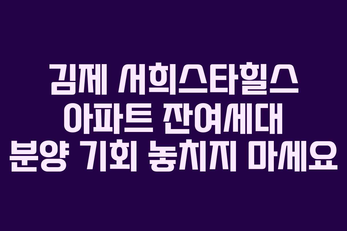 김제 서희스타힐스 아파트 잔여세대 분양 기회 놓치지 마세요