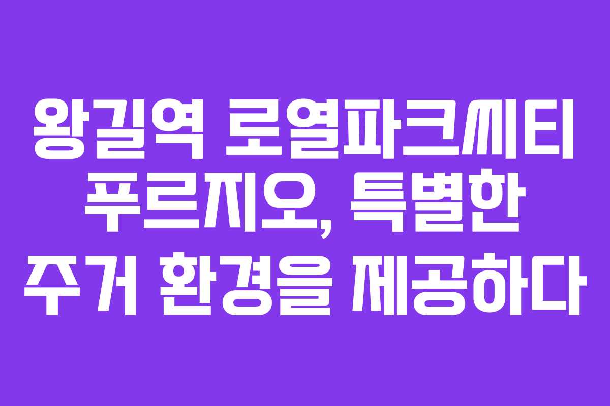 왕길역 로열파크씨티 푸르지오, 특별한 주거 환경을 제공하다