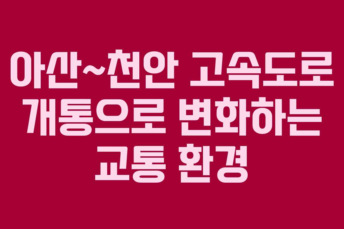 아산~천안 고속도로 개통으로 변화하는 교통 환경