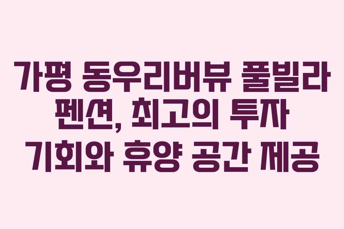 가평 동우리버뷰 풀빌라 펜션, 최고의 투자 기회와 휴양 공간 제공