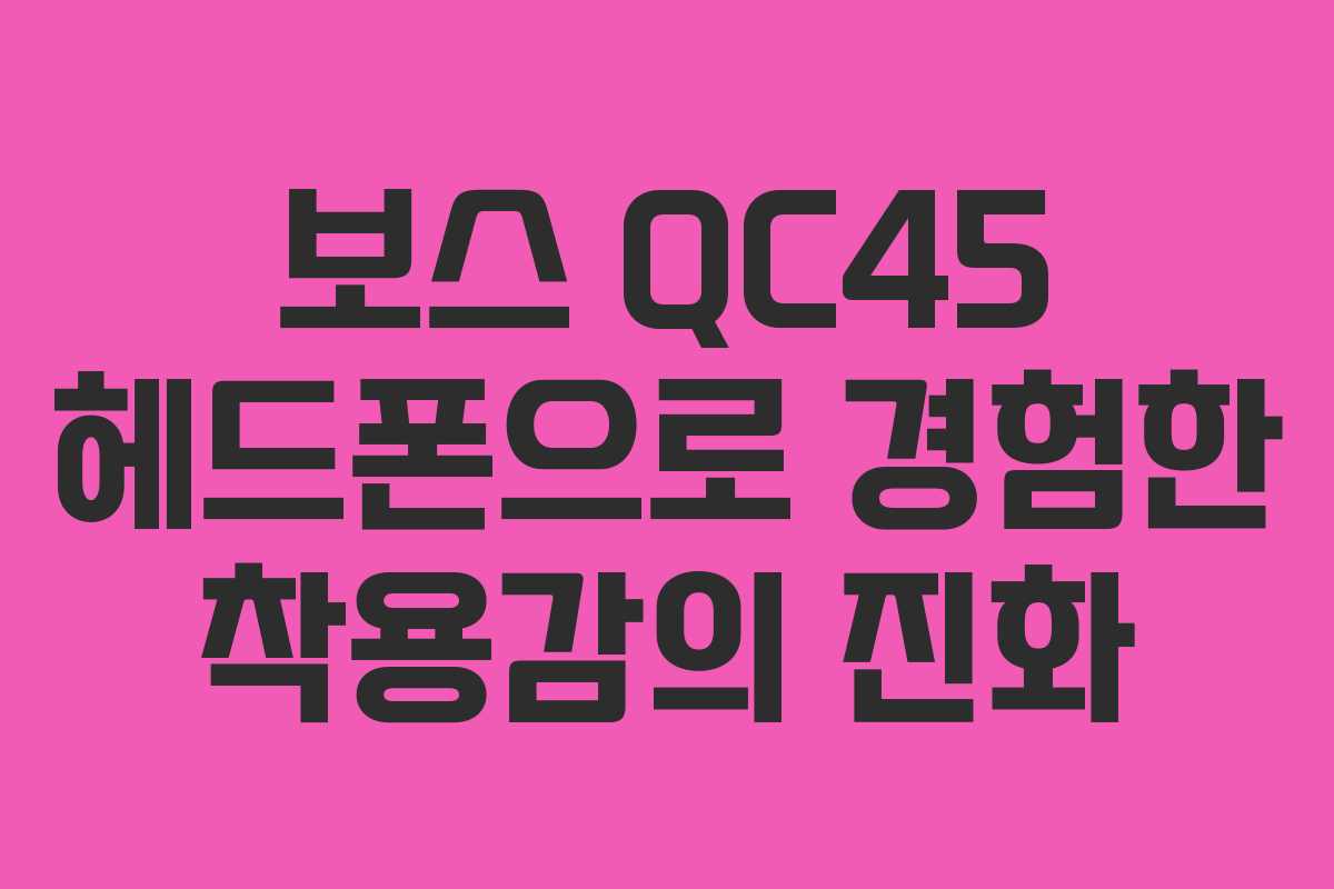 보스 QC45 헤드폰으로 경험한 착용감의 진화