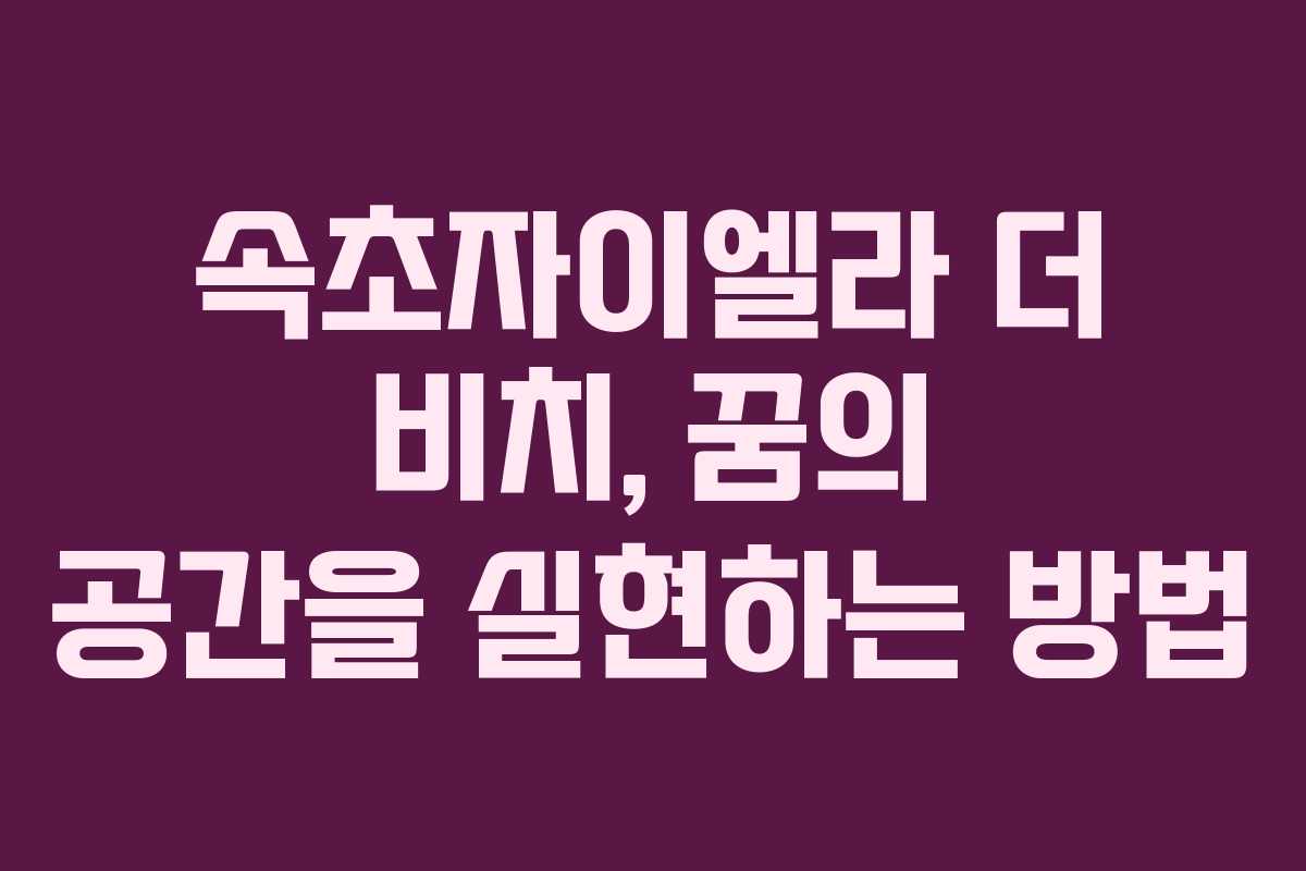 속초자이엘라 더 비치, 꿈의 공간을 실현하는 방법
