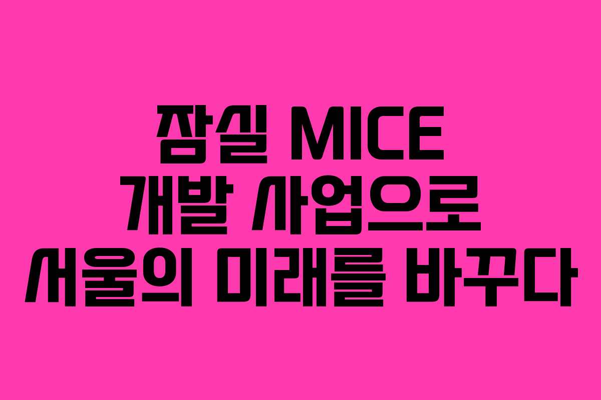 잠실 MICE 개발 사업으로 서울의 미래를 바꾸다