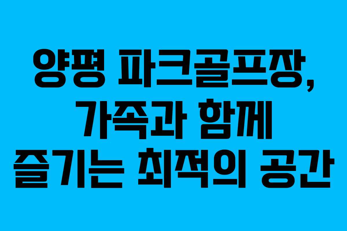 양평 파크골프장, 가족과 함께 즐기는 최적의 공간