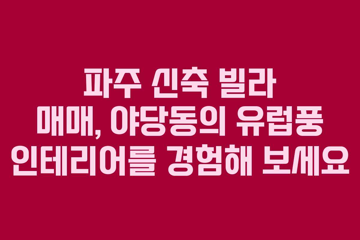 파주 신축 빌라 매매, 야당동의 유럽풍 인테리어를 경험해 보세요