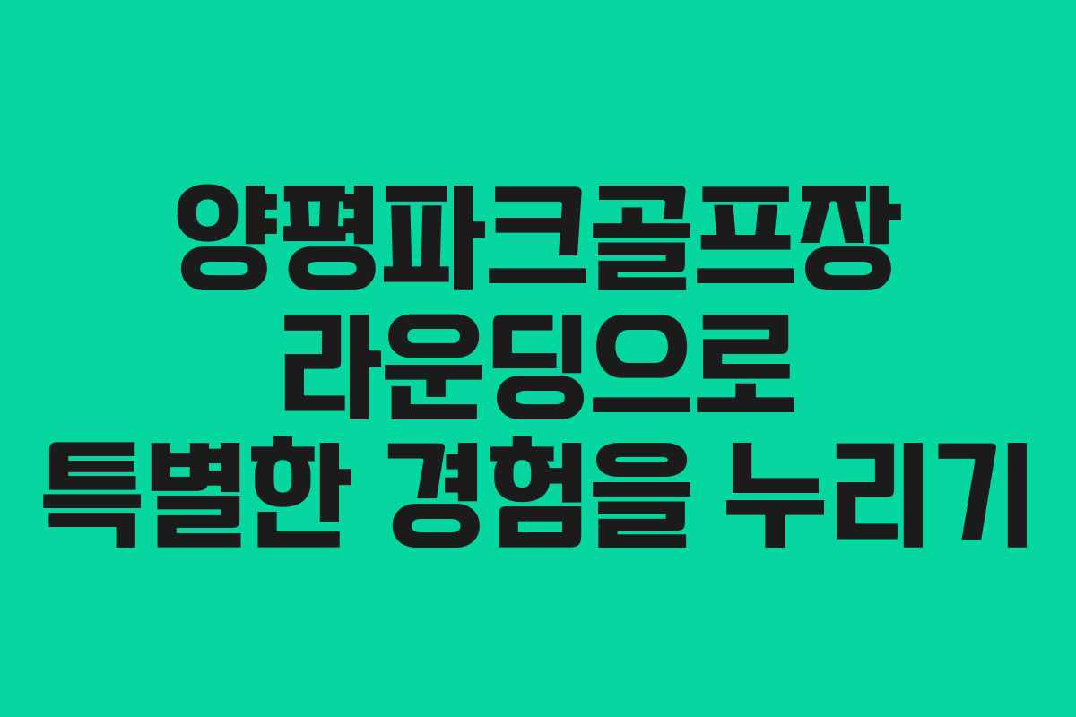 양평파크골프장 라운딩으로 특별한 경험을 누리기