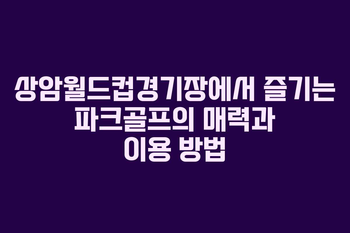 상암월드컵경기장에서 즐기는 파크골프의 매력과 이용 방법
