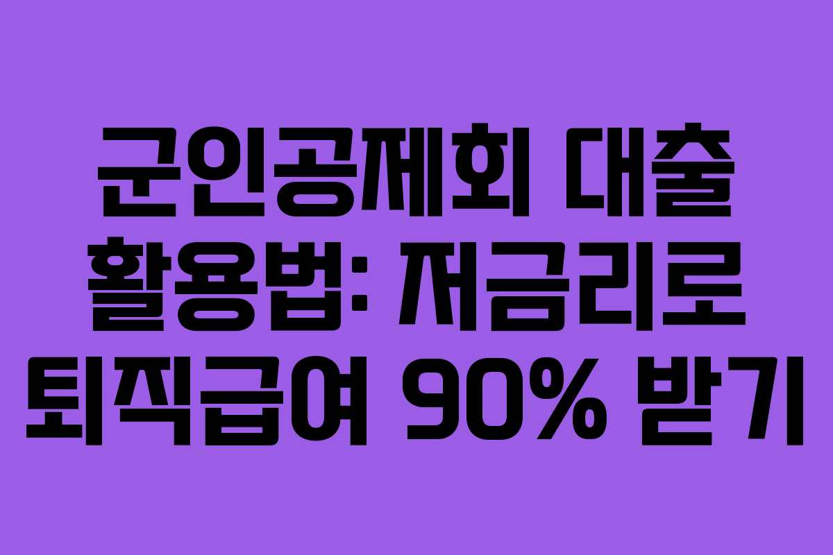 군인공제회 대출 활용법: 저금리로 퇴직급여 90% 받기