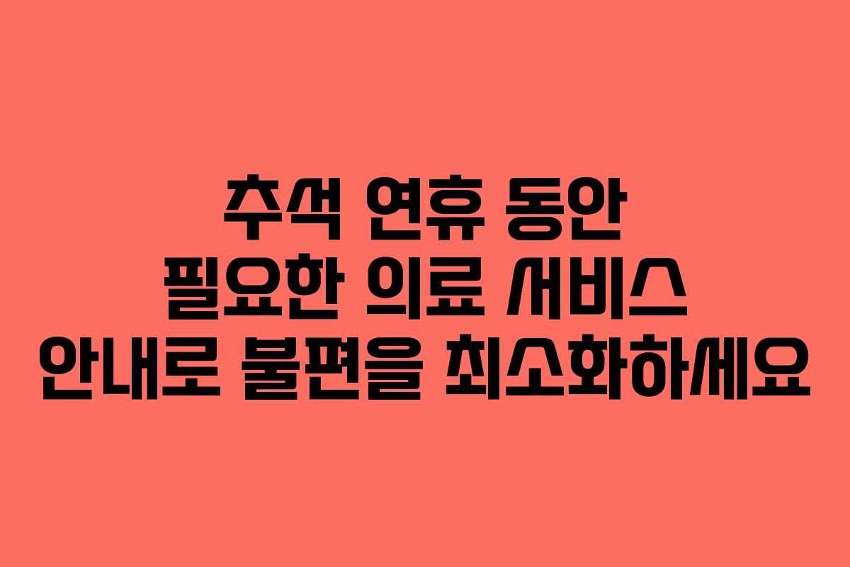 추석 연휴 동안 필요한 의료 서비스 안내로 불편을 최소화하세요