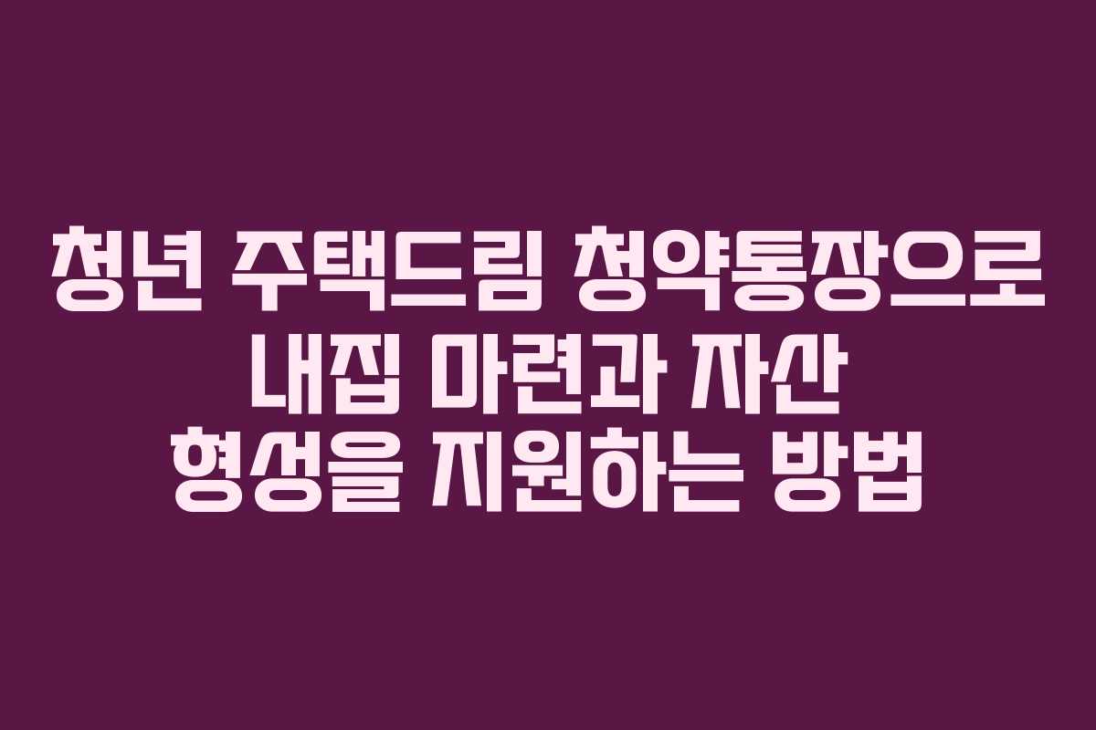 청년 주택드림 청약통장으로 내집 마련과 자산 형성을 지원하는 방법