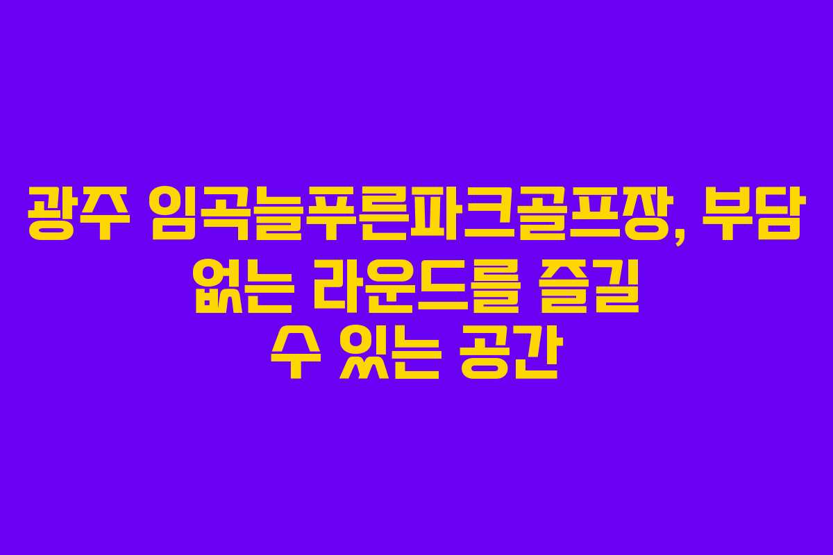 광주 임곡늘푸른파크골프장, 부담 없는 라운드를 즐길 수 있는 공간