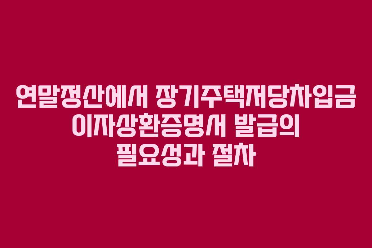 연말정산에서 장기주택저당차입금 이자상환증명서 발급의 필요성과 절차