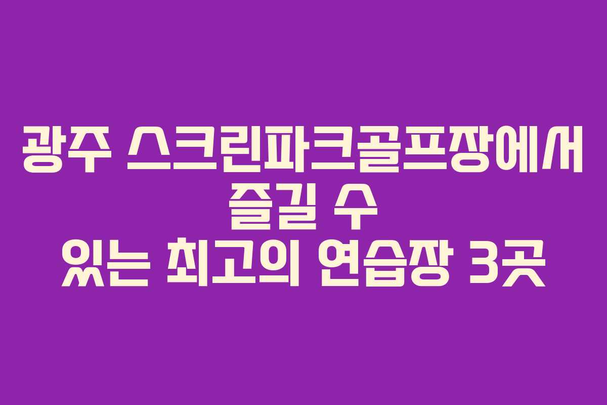 광주 스크린파크골프장에서 즐길 수 있는 최고의 연습장 3곳