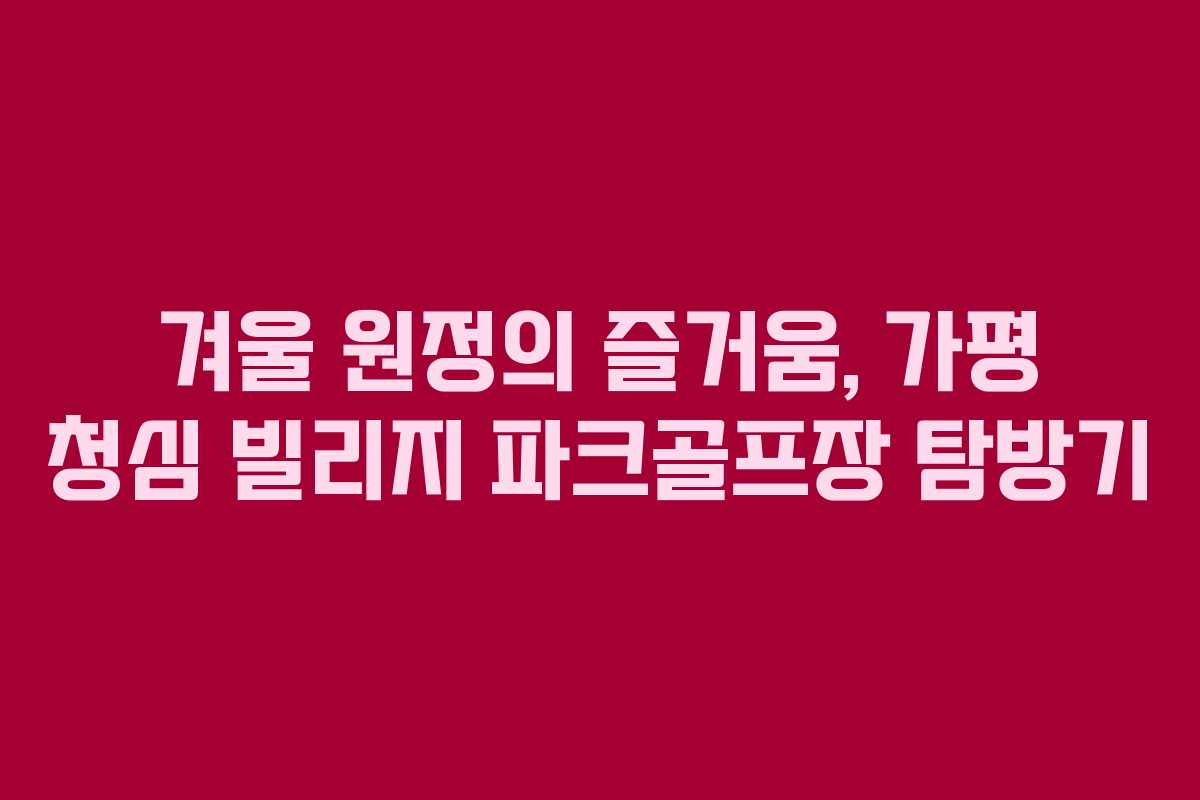 겨울 원정의 즐거움, 가평 청심 빌리지 파크골프장 탐방기