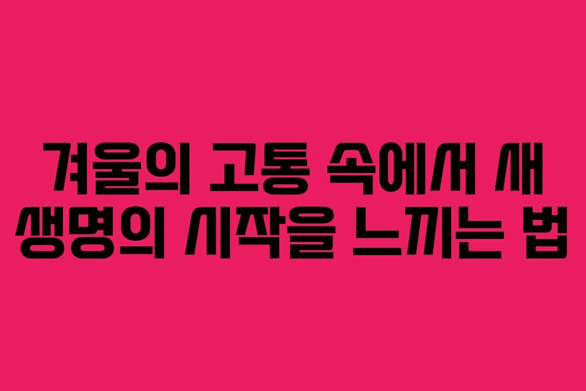 겨울의 고통 속에서 새 생명의 시작을 느끼는 법