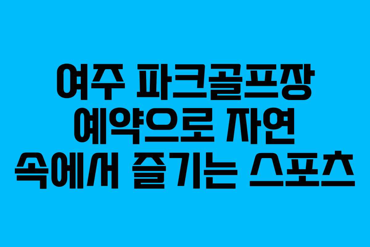 여주 파크골프장 예약으로 자연 속에서 즐기는 스포츠