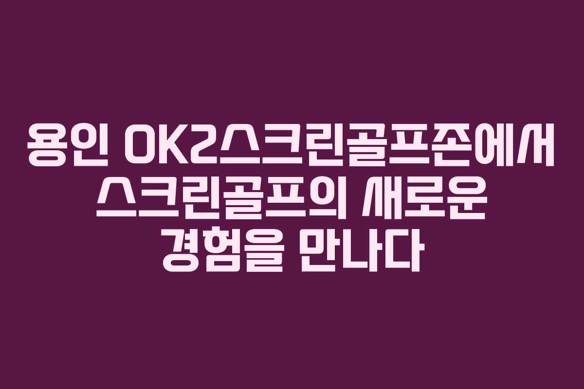 용인 OK2스크린골프존에서 스크린골프의 새로운 경험을 만나다
