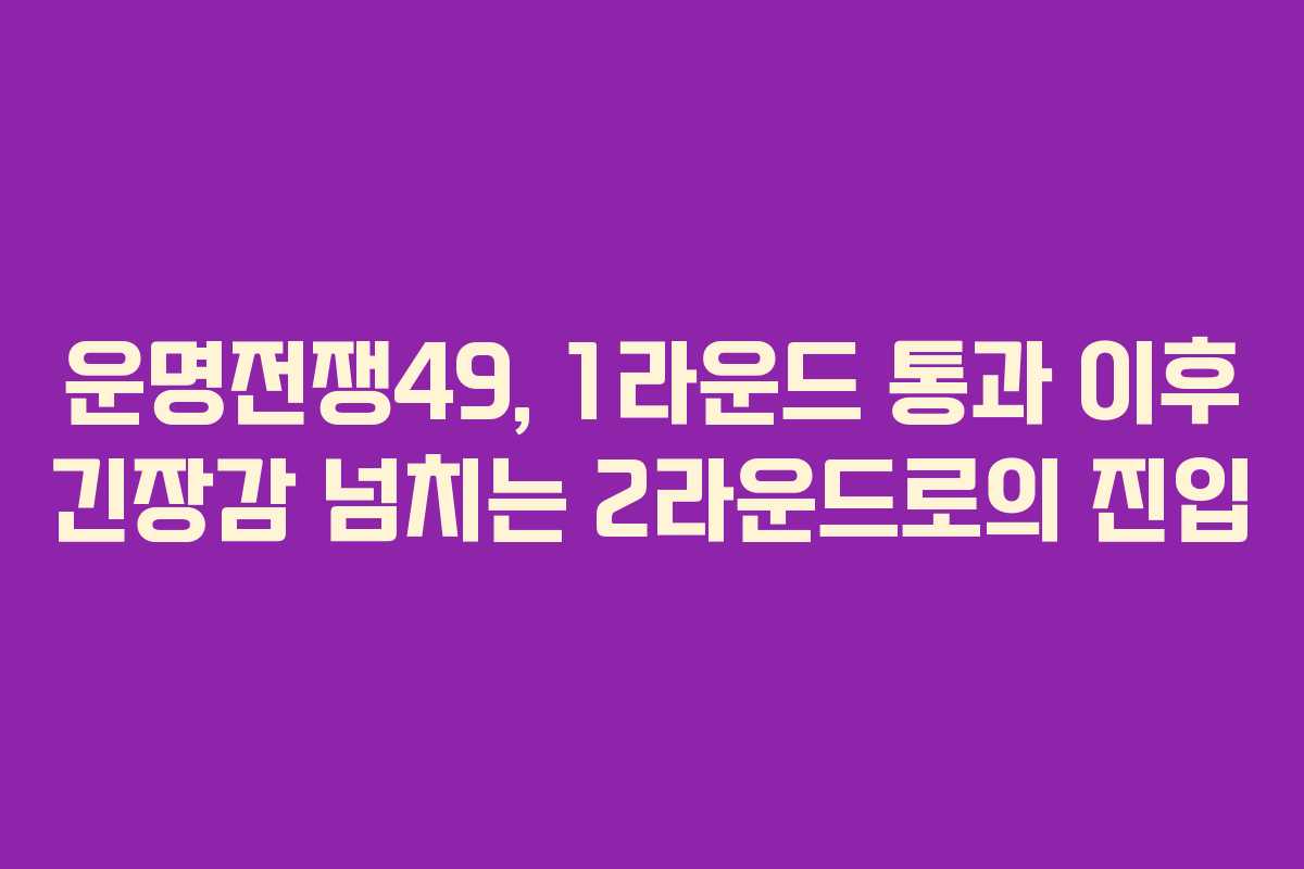 운명전쟁49, 1라운드 통과 이후 긴장감 넘치는 2라운드로의 진입