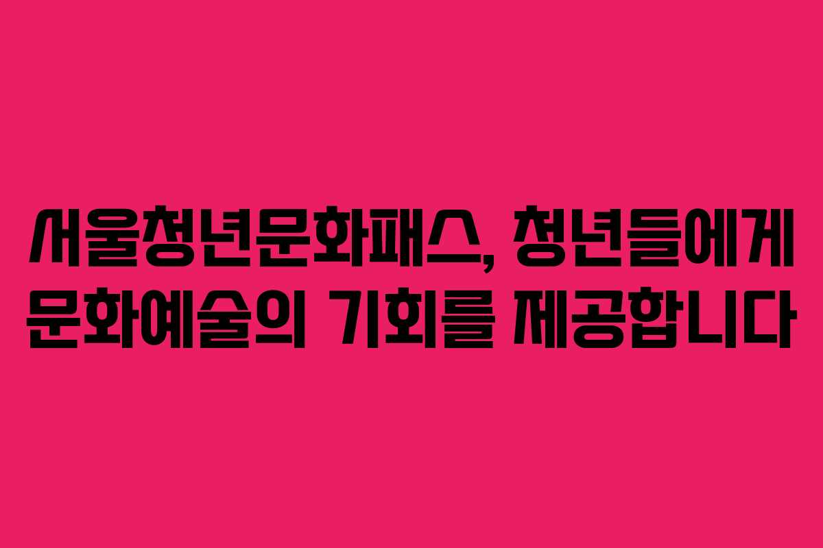 서울청년문화패스, 청년들에게 문화예술의 기회를 제공합니다