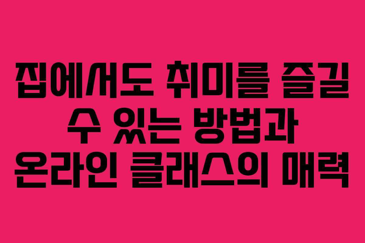 집에서도 취미를 즐길 수 있는 방법과 온라인 클래스의 매력
