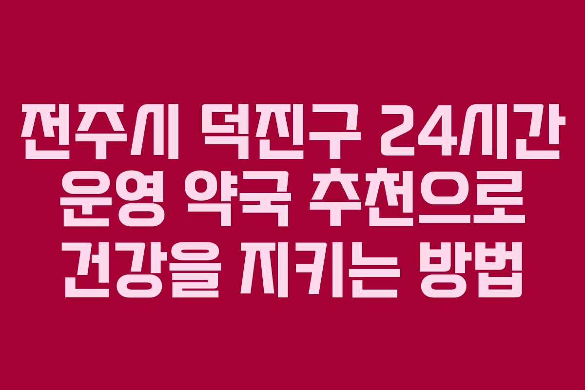 전주시 덕진구 24시간 운영 약국 추천으로 건강을 지키는 방법